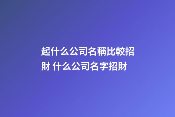 起什么公司名稱比較招財 什么公司名字招財-第1張-公司起名-玄機派